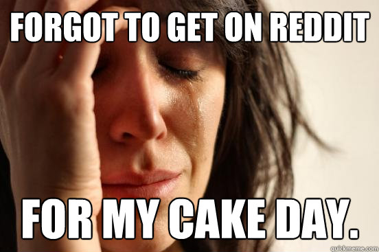 Forgot to get on Reddit for my cake day.  First World Problems