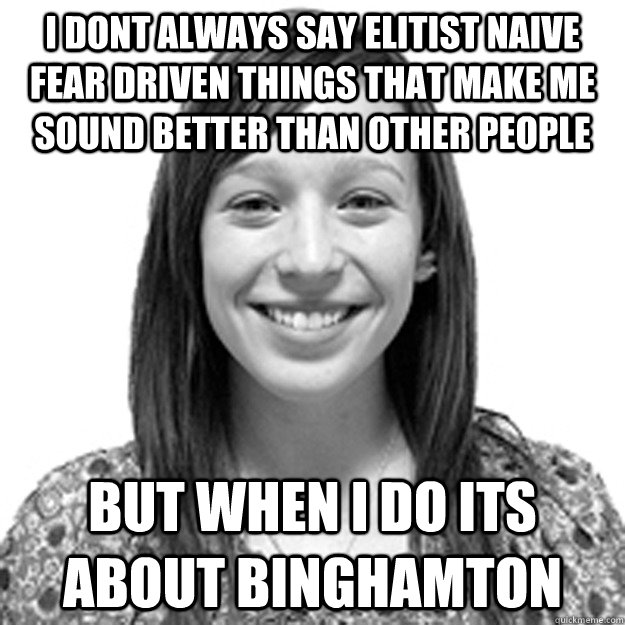 i dont always say elitist naive fear driven things that make me sound better than other people but when i do its about binghamton - i dont always say elitist naive fear driven things that make me sound better than other people but when i do its about binghamton  elitist naive  college girl