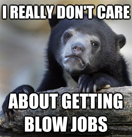 I Really don't care about getting blow jobs  Confession Bear