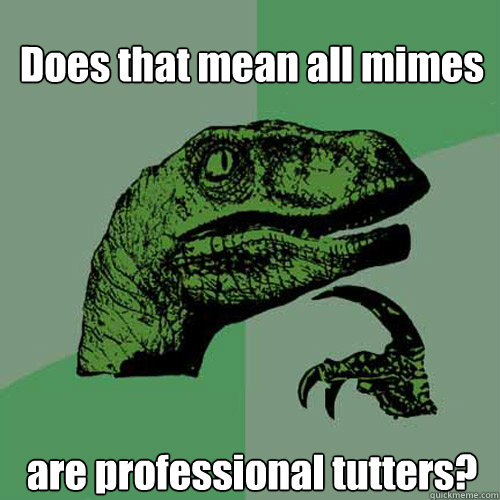 Does that mean all mimes are professional tutters?  Philosoraptor