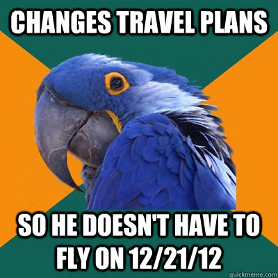 changes travel plans so he doesn't have to fly on 12/21/12  Paranoid Parrot