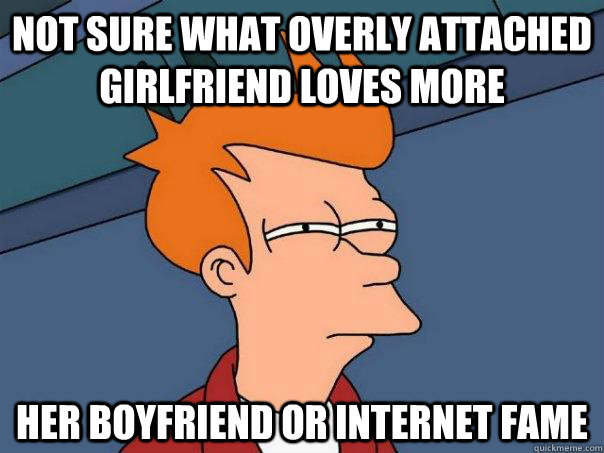 Not sure what overly attached girlfriend loves more her boyfriend or internet fame  Futurama Fry