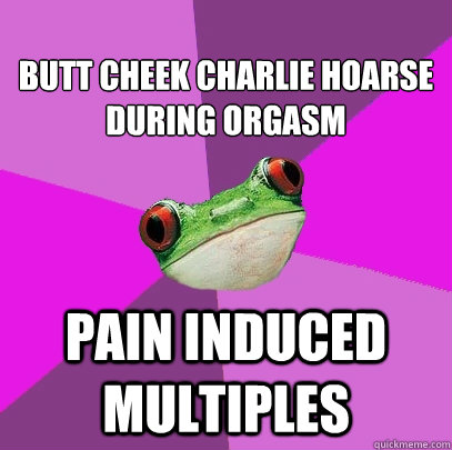 
butt cheek Charlie hoarse during orgasm  pain induced multiples  Foul Bachelorette Frog