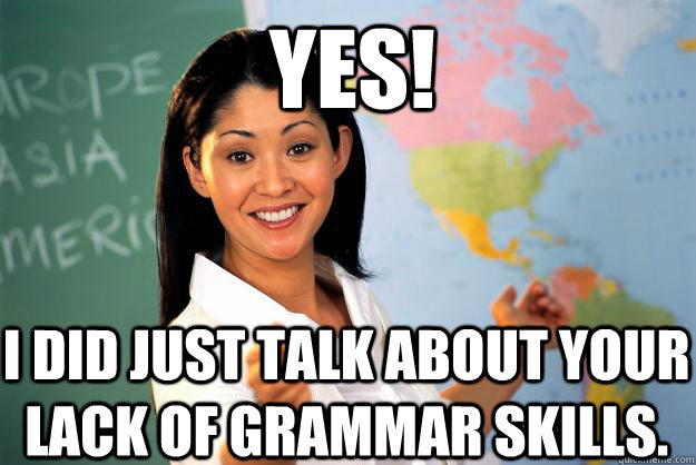 Yes!  I did just talk about your lack of grammar skills.  Unhelpful High School Teacher