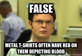 FALSE Metal t-shirts often have red on them depicting blood  Dwight False