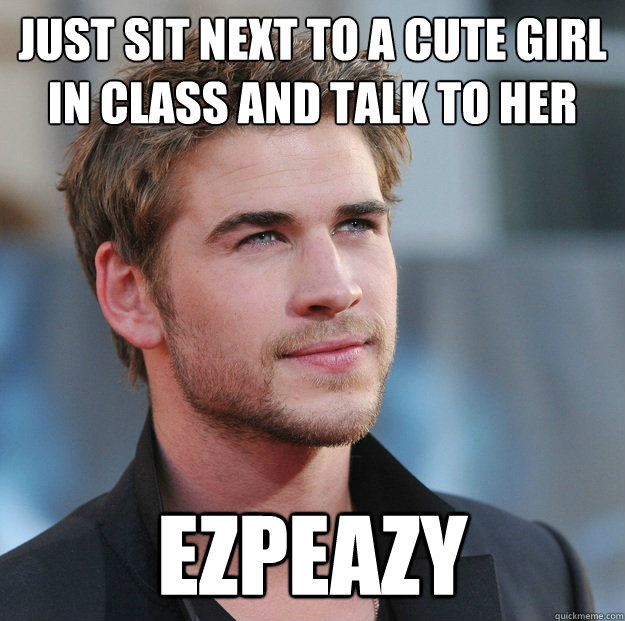 Just sit next to a cute girl in class and talk to her ezpeazy  Attractive Guy Girl Advice