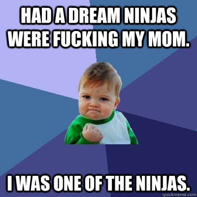 Had a dream ninjas were Fucking my mom. I was one of the Ninjas.  Success Kid