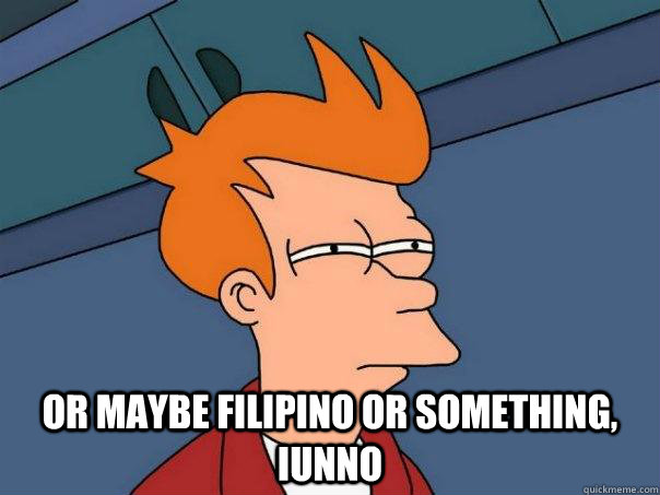  Or Maybe Filipino or something, iunno  Futurama Fry