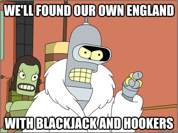We'll found our own england WITH BLACKJACK AND HOOKERS  