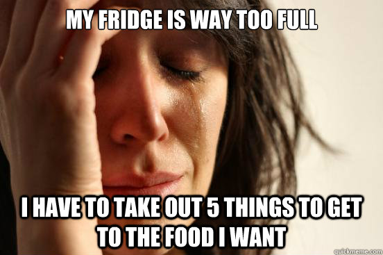 My fridge is way too full I have to take out 5 things to get to the food i want  First World Problems