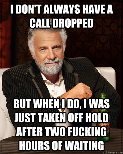 I don't always have a call dropped but when I do, I was just taken off hold after two fucking hours of waiting  The Most Interesting Man In The World