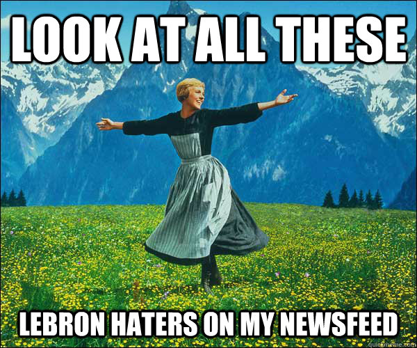 Look at all these Lebron haters on my newsfeed  Sound of Music