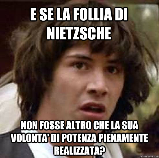 e se la follia di Nietzsche non fosse altro che la sua volonta' di potenza pienamente realizzata?  conspiracy keanu