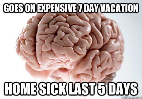 GOES ON EXPENSIVE 7 DAY VACATION HOME SICK LAST 5 DAYS   Scumbag Brain