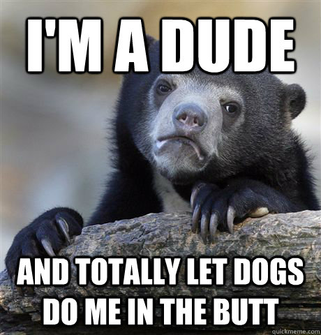 I'm a dude And totally let dogs do me in the butt  Confession Bear