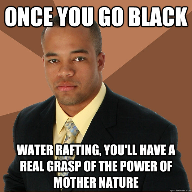 Once you go Black Water rafting, you'll have a real grasp of the power of mother nature - Once you go Black Water rafting, you'll have a real grasp of the power of mother nature  Successful Black Man