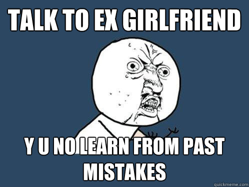 talk to ex girlfriend y u no learn from past mistakes  Y U No