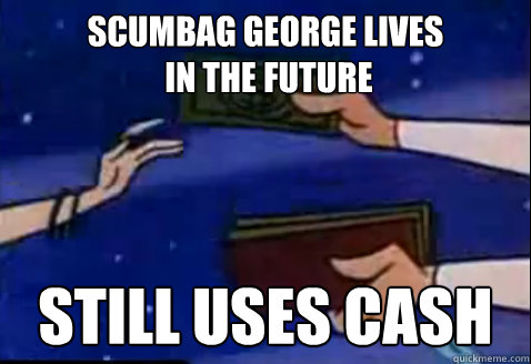 scumbag george lives
 in the future still uses cash  Jetson