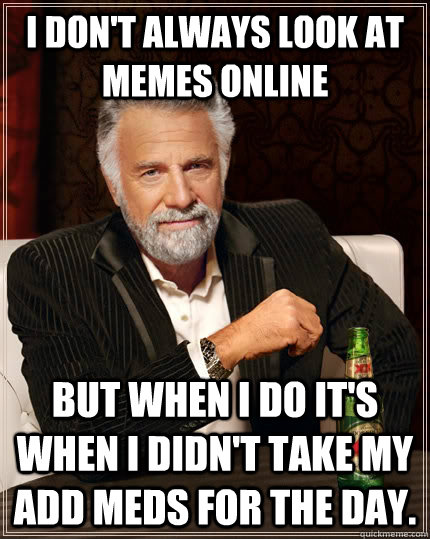 I don't always look at memes online but when I do it's when I didn't take my ADD meds for the day.  The Most Interesting Man In The World