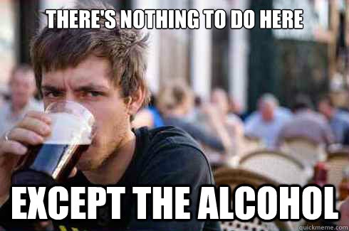 there's nothing to do here except the alcohol  Lazy College Senior