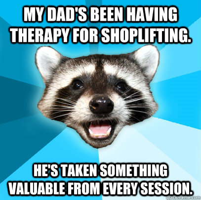 My Dad's been having therapy for shoplifting.  He's taken something valuable from every session.  Lame Pun Coon