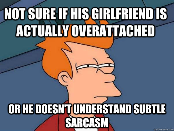 Not sure if his girlfriend is actually overattached or he doesn't understand subtle sarcasm  Futurama Fry