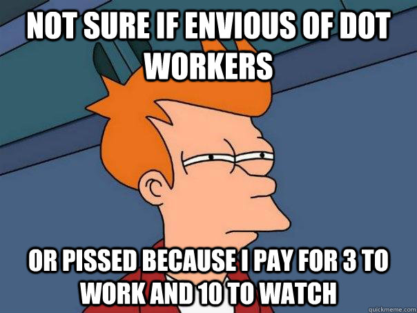 Not sure if envious of DOT workers Or pissed because i pay for 3 to work and 10 to watch  Futurama Fry