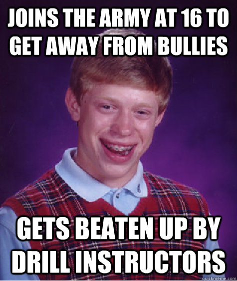 JOINS THE ARMY AT 16 TO GET AWAY FROM BULLIES GETS BEATEN UP BY DRILL INSTRUCTORS  Bad Luck Brian