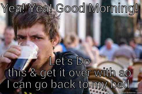 YEA! YEA! GOOD MORNING!  LET'S DO THIS & GET IT OVER WITH SO I CAN GO BACK TO MY BED  Lazy College Senior