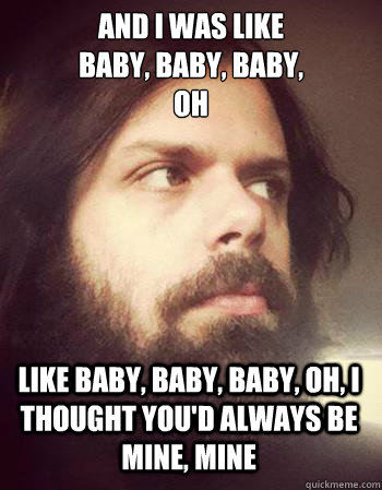 and i was like 
baby, baby, baby, 
oh like baby, baby, baby, oh, i thought you'd always be mine, mine - and i was like 
baby, baby, baby, 
oh like baby, baby, baby, oh, i thought you'd always be mine, mine  TreydayGYM