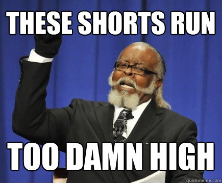 These shorts run Too damn high  Too Damn High