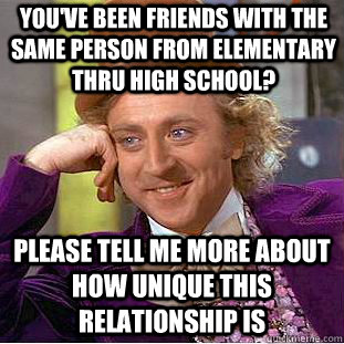 You've been friends with the same person from elementary thru high school? Please tell me more about how unique this relationship is - You've been friends with the same person from elementary thru high school? Please tell me more about how unique this relationship is  Creepy Wonka