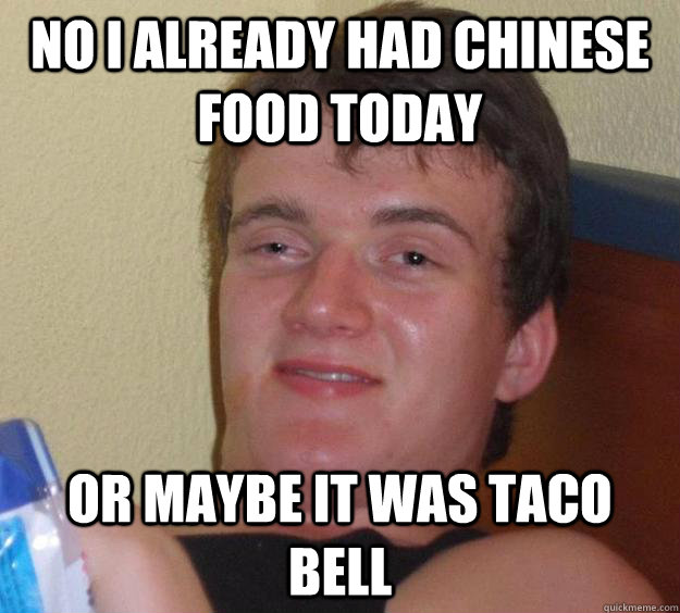 No i already had chinese food today or maybe it was taco bell  10 Guy