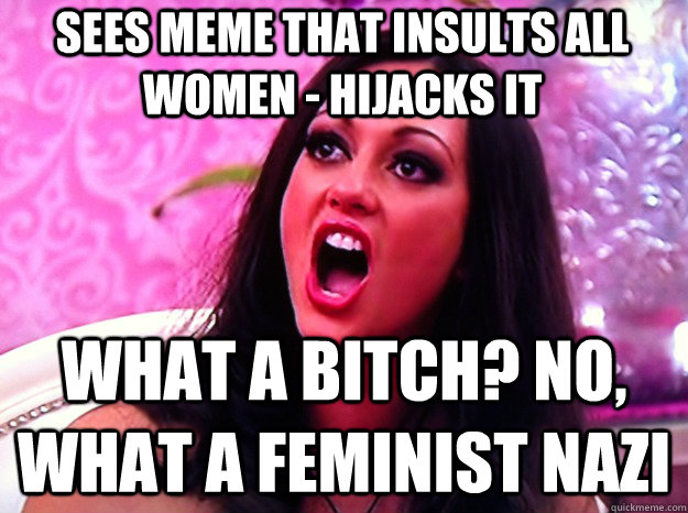 Sees meme that insults all women - hijacks it What a bitch? No, what a feminist nazi  Feminist Nazi