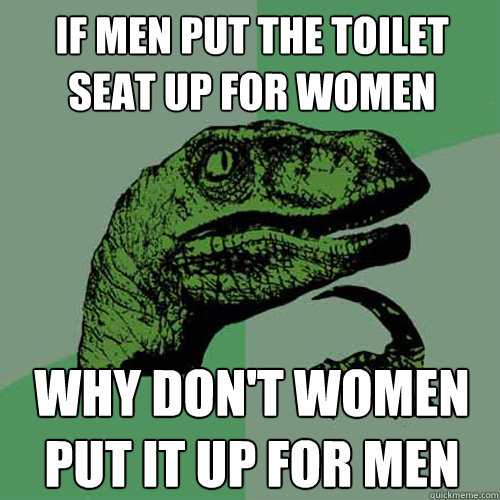 if men put the toilet seat up for women why don't women put it up for men  Philosoraptor