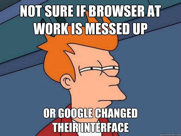 Not sure if browser at work is messed up Or Google changed 
their interface - Not sure if browser at work is messed up Or Google changed 
their interface  Futurama Fry