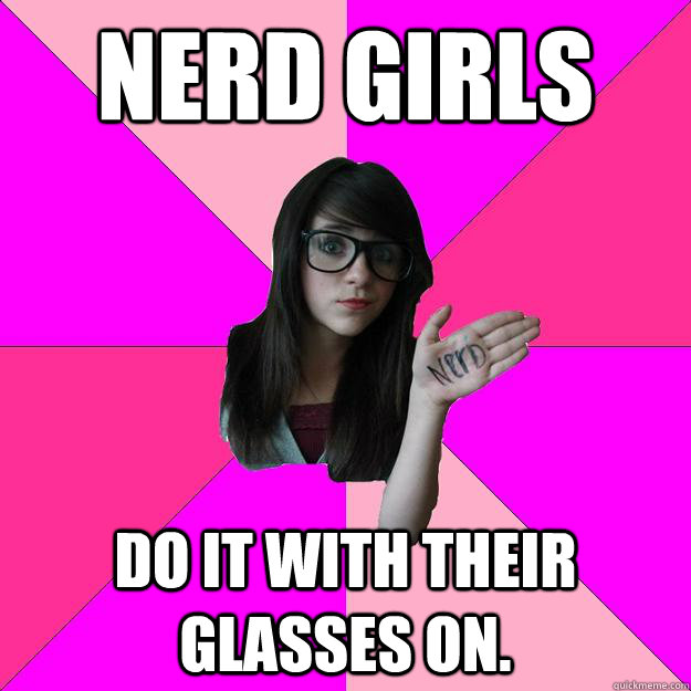 Nerd girls do it with their glasses on.  Idiot Nerd Girl