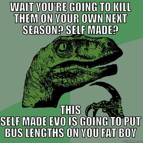 WAIT YOU'RE GOING TO KILL THEM ON YOUR OWN NEXT SEASON? SELF MADE? THIS SELF MADE EVO IS GOING TO PUT BUS LENGTHS ON YOU FAT BOY Philosoraptor