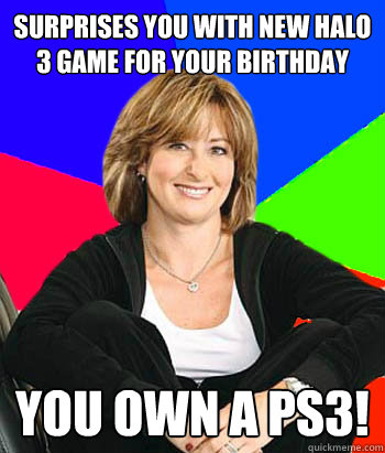 Surprises you with new Halo 3 game for your birthday You own a PS3!  Sheltering Suburban Mom