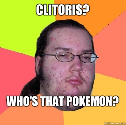 Clitoris?
 Who's that Pokemon?
  Butthurt Dweller