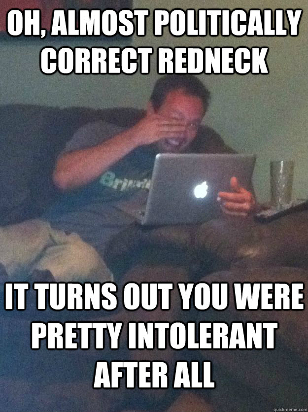 Oh, almost politically correct redneck It turns out you were pretty intolerant after all  MEME DAD