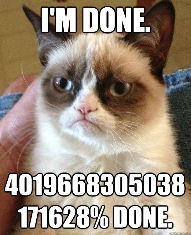 I'm done. 4019668305038171628% done.  Grumpy Cat