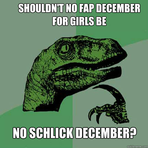 Shouldn't no fap december
for girls be No schlick december?  Philosoraptor