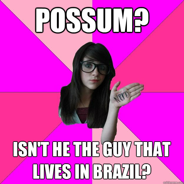 Possum? isn't he the guy that lives in brazil?  Idiot Nerd Girl