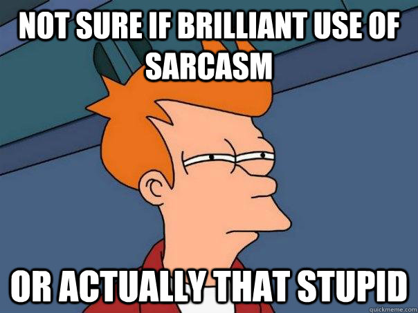 Not sure if brilliant use of sarcasm or actually that stupid  Futurama Fry