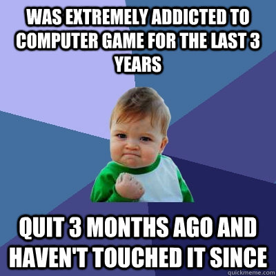 Was Extremely addicted to computer game for the last 3 years Quit 3 months ago and haven't touched it since  Success Kid