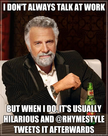 I don't always talk at work but when I do, it's usually hilarious and @Rhymestyle tweets it afterwards  Dos Equis man