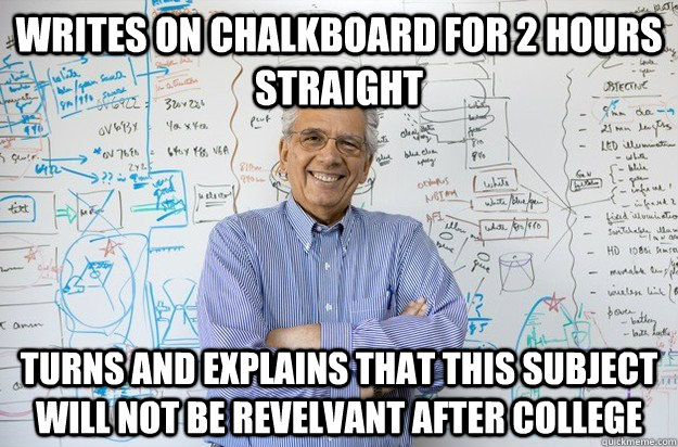 Writes on chalkboard for 2 hours straight turns and explains that this subject will not be revelvant after college  Engineering Professor