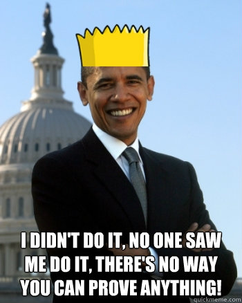  I didn't do it, no one saw me do it, there's no way you can prove anything!  Scumbag Obama