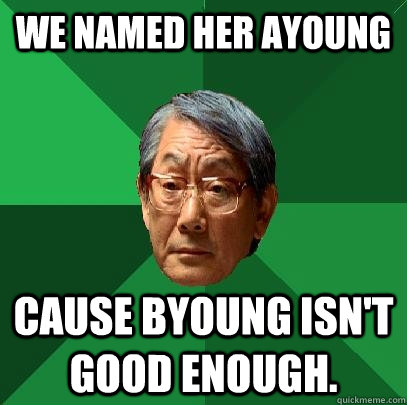 We named her Ayoung Cause Byoung isn't good enough.   High Expectations Asian Father